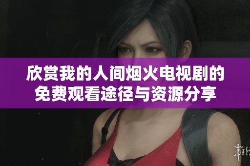 欣赏我的人间烟火电视剧的免费观看途径与资源分享