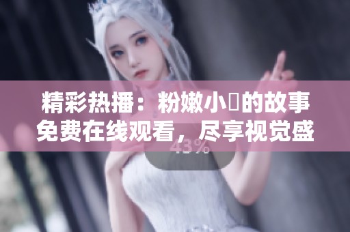 精彩热播：粉嫩小泬的故事免费在线观看，尽享视觉盛宴