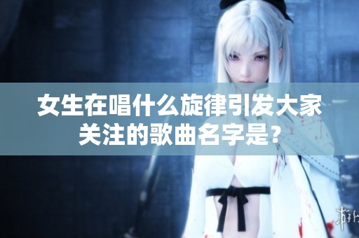 女生在唱什么旋律引发大家关注的歌曲名字是？
