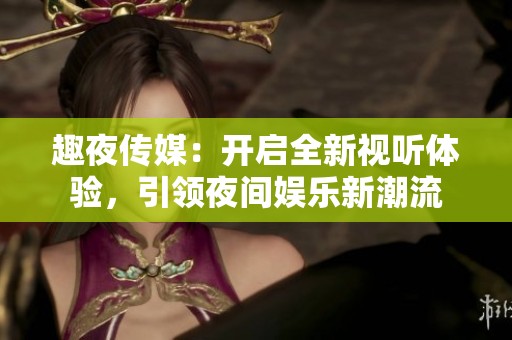 趣夜传媒：开启全新视听体验，引领夜间娱乐新潮流