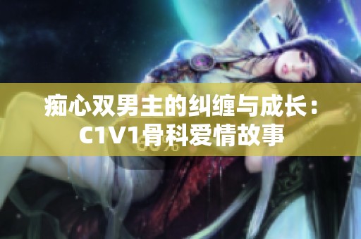 痴心双男主的纠缠与成长：C1V1骨科爱情故事