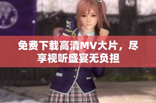 免费下载高清MV大片，尽享视听盛宴无负担