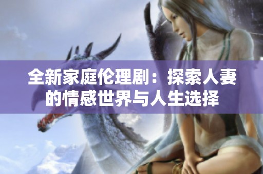 全新家庭伦理剧：探索人妻的情感世界与人生选择