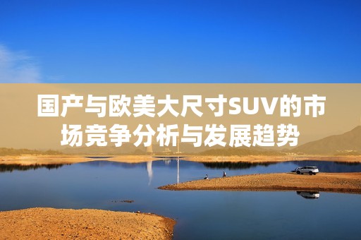国产与欧美大尺寸SUV的市场竞争分析与发展趋势
