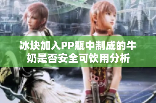 冰块加入PP瓶中制成的牛奶是否安全可饮用分析