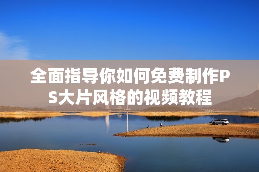 全面指导你如何免费制作PS大片风格的视频教程