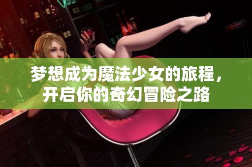 梦想成为魔法少女的旅程，开启你的奇幻冒险之路