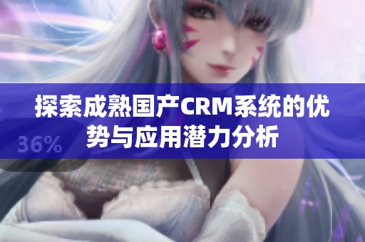 探索成熟国产CRM系统的优势与应用潜力分析