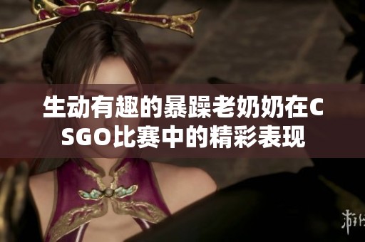 生动有趣的暴躁老奶奶在CSGO比赛中的精彩表现