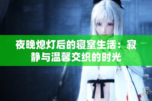 夜晚熄灯后的寝室生活：寂静与温馨交织的时光