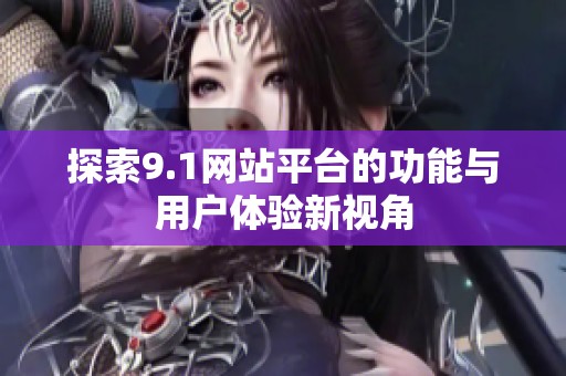 探索9.1网站平台的功能与用户体验新视角
