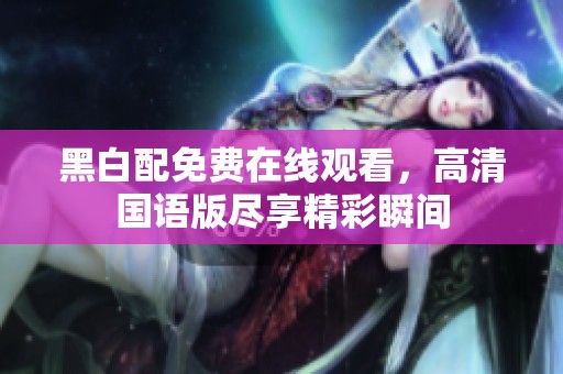 黑白配免费在线观看，高清国语版尽享精彩瞬间