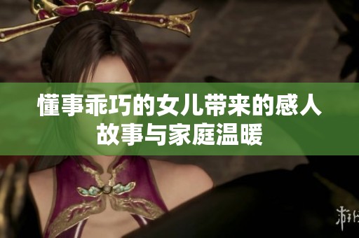 懂事乖巧的女儿带来的感人故事与家庭温暖