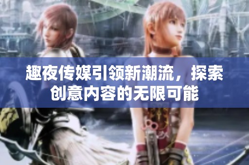 趣夜传媒引领新潮流，探索创意内容的无限可能