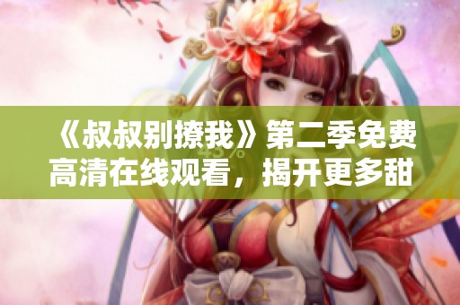 《叔叔别撩我》第二季免费高清在线观看，揭开更多甜蜜秘密