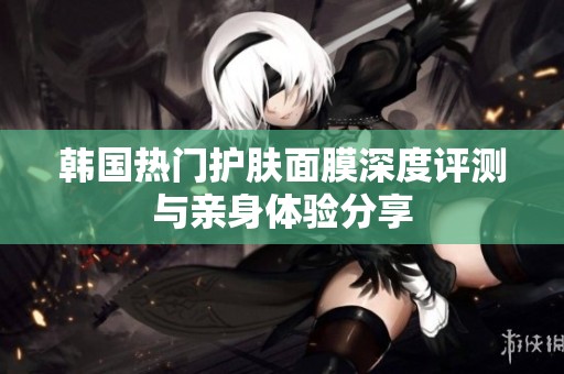 韩国热门护肤面膜深度评测与亲身体验分享