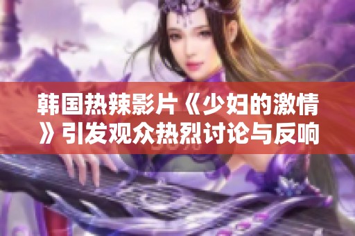 韩国热辣影片《少妇的激情》引发观众热烈讨论与反响