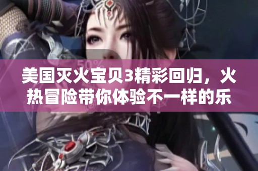 美国灭火宝贝3精彩回归，火热冒险带你体验不一样的乐趣