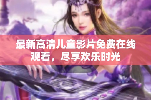最新高清儿童影片免费在线观看，尽享欢乐时光
