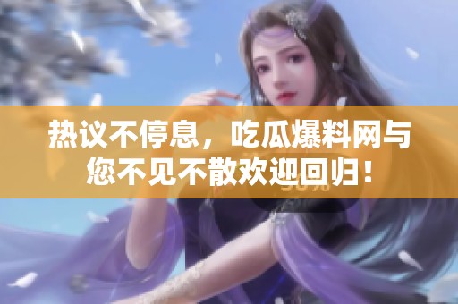 热议不停息，吃瓜爆料网与您不见不散欢迎回归！