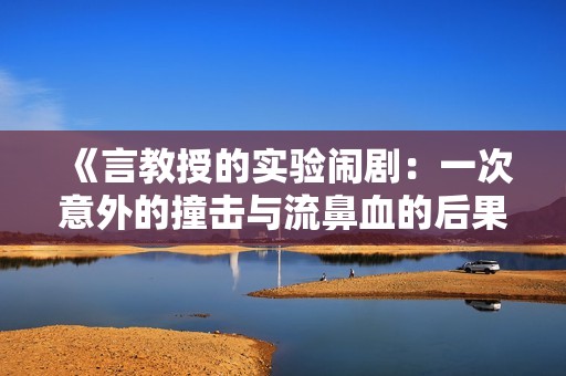 《言教授的实验闹剧：一次意外的撞击与流鼻血的后果》