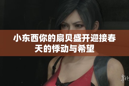小东西你的扇贝盛开迎接春天的悸动与希望