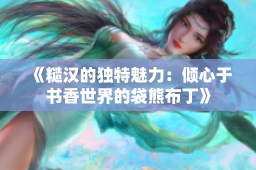 《糙汉的独特魅力：倾心于书香世界的袋熊布丁》