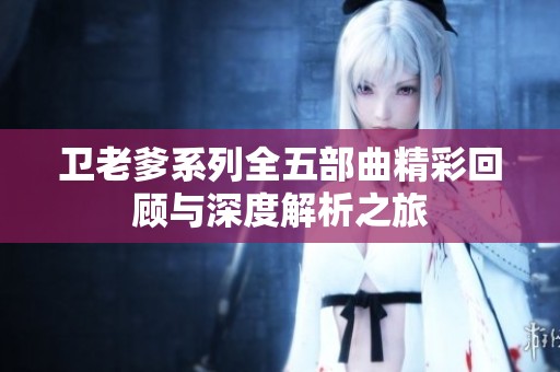 卫老爹系列全五部曲精彩回顾与深度解析之旅