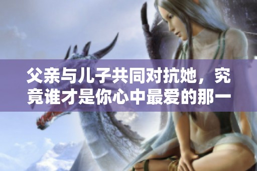 父亲与儿子共同对抗她，究竟谁才是你心中最爱的那一位