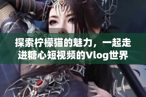 探索柠檬猫的魅力，一起走进糖心短视频的Vlog世界