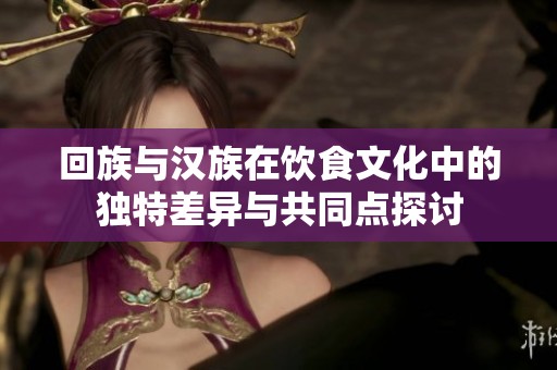 回族与汉族在饮食文化中的独特差异与共同点探讨