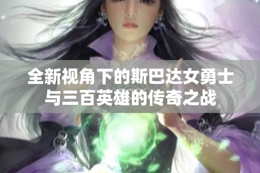 全新视角下的斯巴达女勇士与三百英雄的传奇之战
