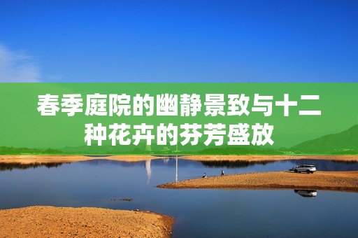 春季庭院的幽静景致与十二种花卉的芬芳盛放