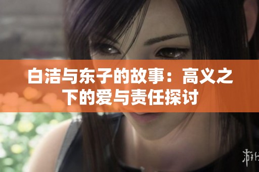 白洁与东子的故事：高义之下的爱与责任探讨
