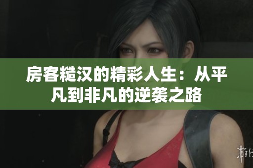 房客糙汉的精彩人生：从平凡到非凡的逆袭之路