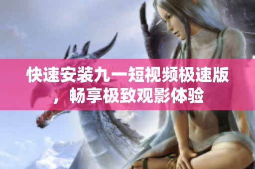 快速安装九一短视频极速版，畅享极致观影体验