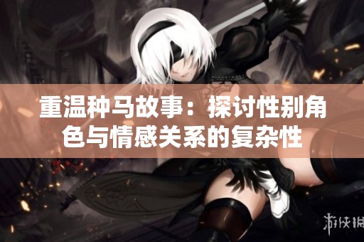 重温种马故事：探讨性别角色与情感关系的复杂性