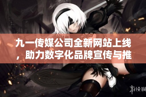 九一传媒公司全新网站上线，助力数字化品牌宣传与推广