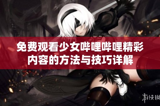 免费观看少女哔哩哔哩精彩内容的方法与技巧详解