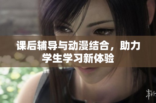 课后辅导与动漫结合，助力学生学习新体验