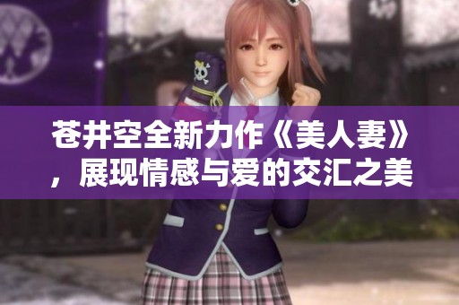 苍井空全新力作《美人妻》，展现情感与爱的交汇之美