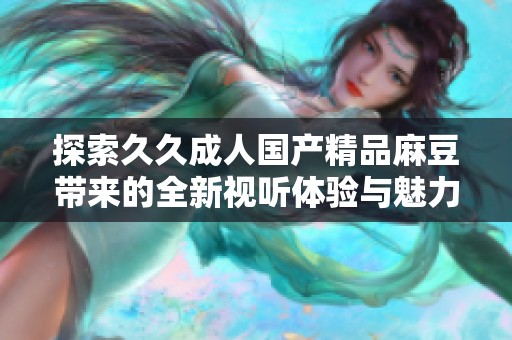 探索久久成人国产精品麻豆带来的全新视听体验与魅力