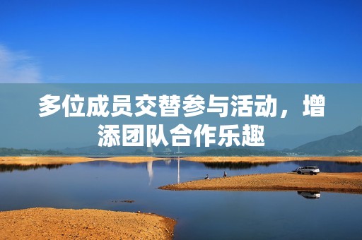 多位成员交替参与活动，增添团队合作乐趣