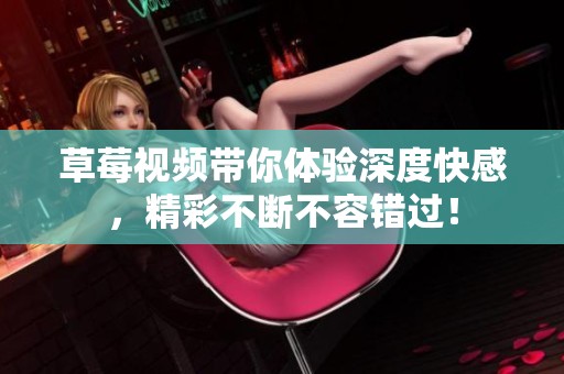 草莓视频带你体验深度快感，精彩不断不容错过！