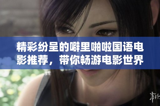 精彩纷呈的噼里啪啦国语电影推荐，带你畅游电影世界
