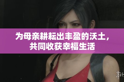 为母亲耕耘出丰盈的沃土，共同收获幸福生活