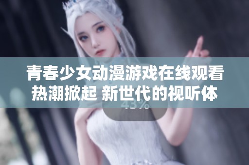 青春少女动漫游戏在线观看热潮掀起 新世代的视听体验