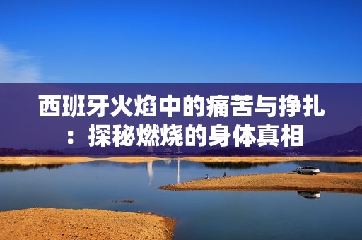 西班牙火焰中的痛苦与挣扎：探秘燃烧的身体真相