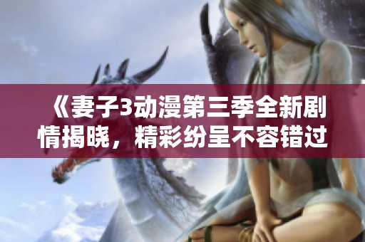 《妻子3动漫第三季全新剧情揭晓，精彩纷呈不容错过》