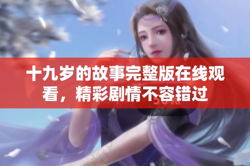 十九岁的故事完整版在线观看，精彩剧情不容错过